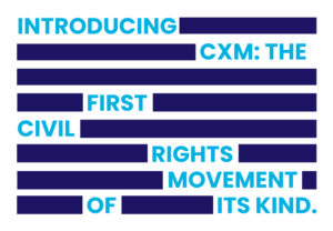 In blue text: Introducing (navy thick line) CXM: the (navy thick line) first (navy thick line) civil (navy thick line) rights (navy thick line) movement (navy thick line) of (navy thick line) it's kind.