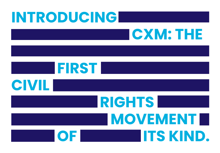 Introducing CXM: the first civil rights movement of its kind.